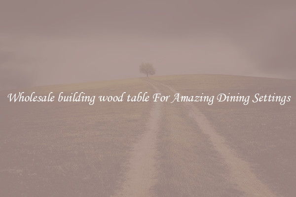Wholesale building wood table For Amazing Dining Settings