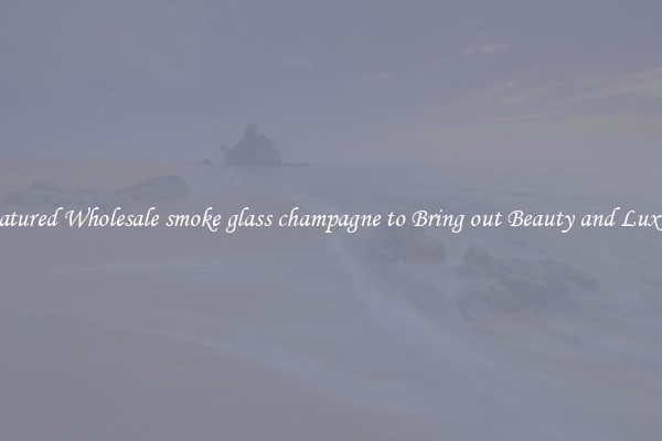 Featured Wholesale smoke glass champagne to Bring out Beauty and Luxury