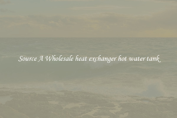 Source A Wholesale heat exchanger hot water tank
