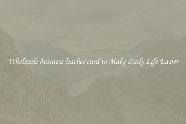 Wholesale business leather card to Make Daily Life Easier