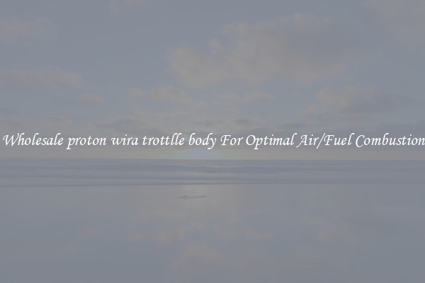Wholesale proton wira trottlle body For Optimal Air/Fuel Combustion