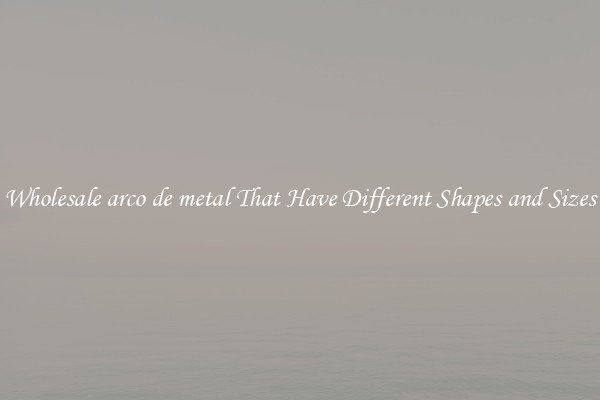 Wholesale arco de metal That Have Different Shapes and Sizes