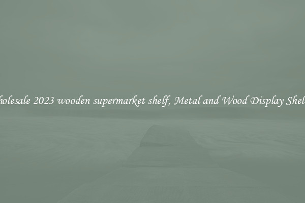 Wholesale 2023 wooden supermarket shelf, Metal and Wood Display Shelves 
