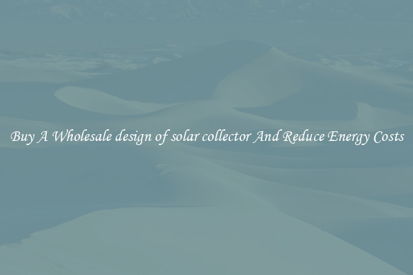 Buy A Wholesale design of solar collector And Reduce Energy Costs