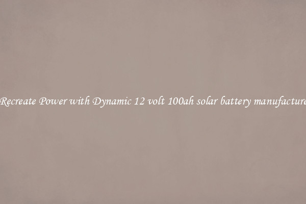 Recreate Power with Dynamic 12 volt 100ah solar battery manufacture