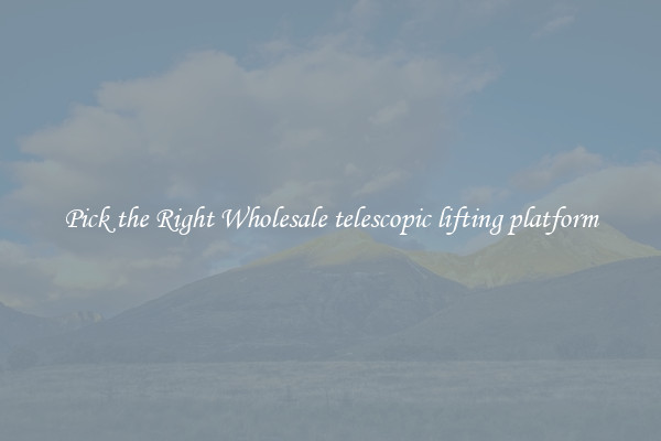 Pick the Right Wholesale telescopic lifting platform