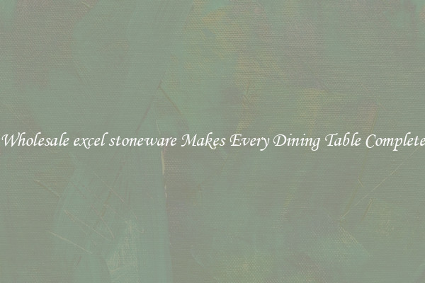 Wholesale excel stoneware Makes Every Dining Table Complete