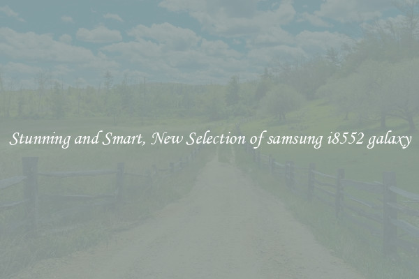 Stunning and Smart, New Selection of samsung i8552 galaxy