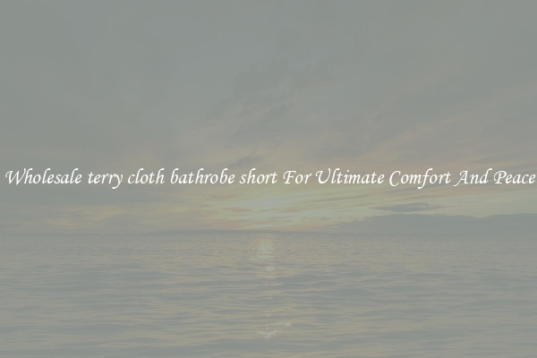 Wholesale terry cloth bathrobe short For Ultimate Comfort And Peace