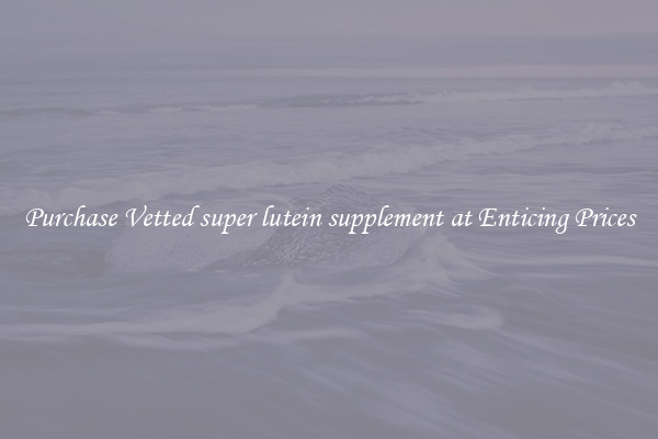 Purchase Vetted super lutein supplement at Enticing Prices