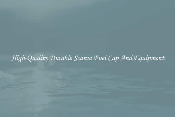 High-Quality Durable Scania Fuel Cap And Equipment