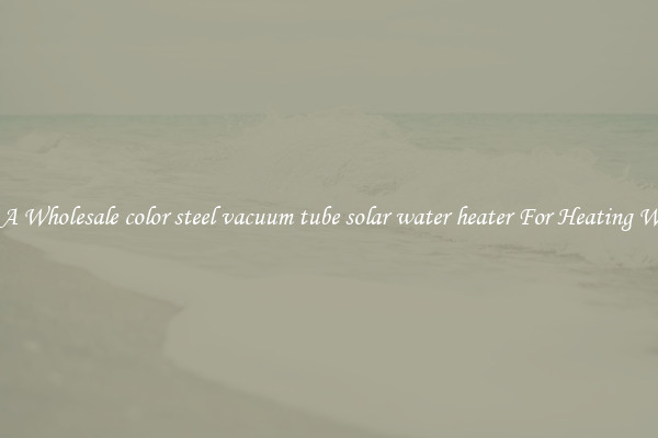 Get A Wholesale color steel vacuum tube solar water heater For Heating Water