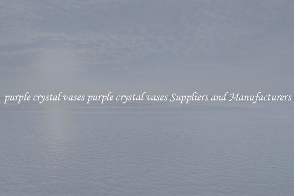 purple crystal vases purple crystal vases Suppliers and Manufacturers