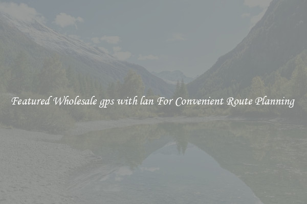 Featured Wholesale gps with lan For Convenient Route Planning 