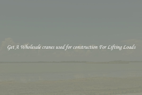 Get A Wholesale cranes used for construction For Lifting Loads