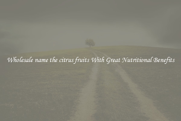 Wholesale name the citrus fruits With Great Nutritional Benefits