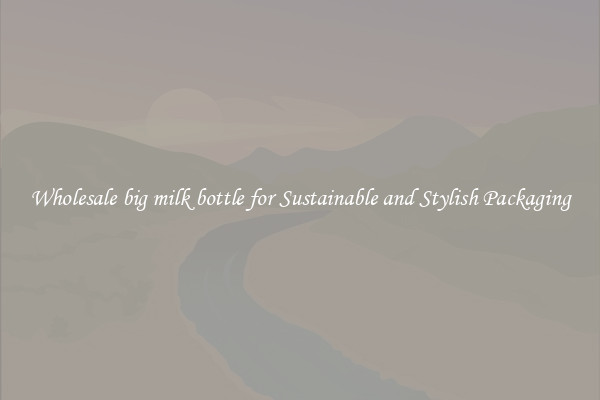 Wholesale big milk bottle for Sustainable and Stylish Packaging