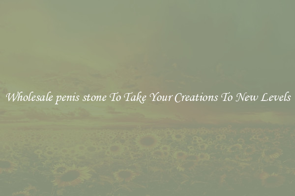 Wholesale penis stone To Take Your Creations To New Levels