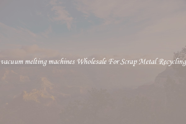 vacuum melting machines Wholesale For Scrap Metal Recycling