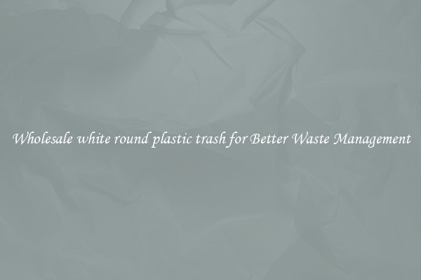 Wholesale white round plastic trash for Better Waste Management