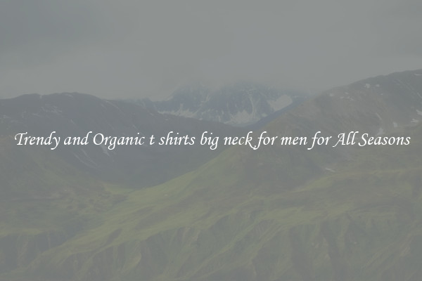 Trendy and Organic t shirts big neck for men for All Seasons