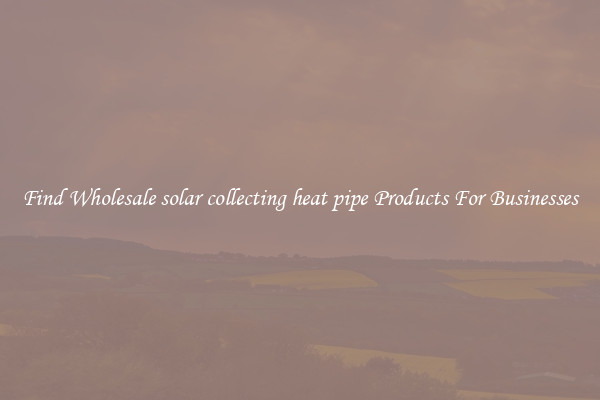 Find Wholesale solar collecting heat pipe Products For Businesses