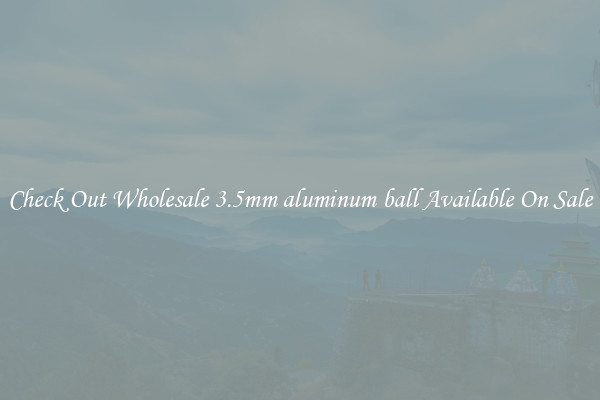 Check Out Wholesale 3.5mm aluminum ball Available On Sale