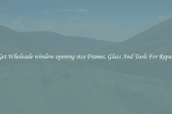 Get Wholesale window opening size Frames, Glass And Tools For Repair